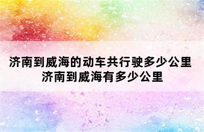 济南到威海的动车共行驶多少公里 济南到威海有多少公里